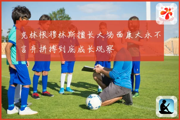 克林根穆林斯擅长大场面康大永不言弃拼搏到底成长观察