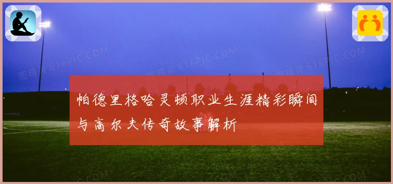 帕德里格哈灵顿职业生涯精彩瞬间与高尔夫传奇故事解析