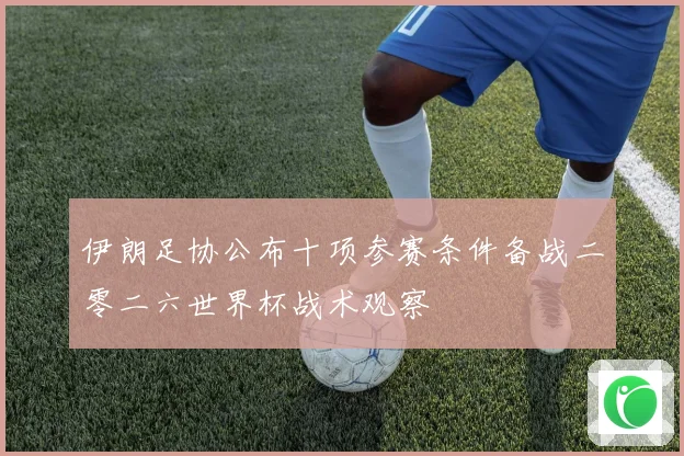 伊朗足协公布十项参赛条件备战二零二六世界杯战术观察