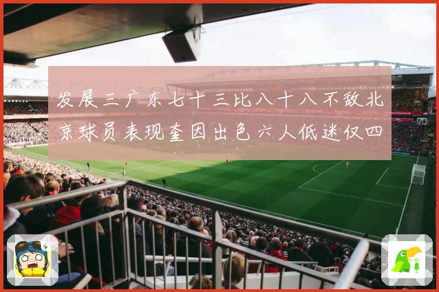 发展三广东七十三比八十八不敌北京球员表现奎因出色六人低迷仅四人赛场复盘