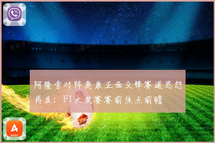 阿隆索对阵奥康正面交锋赛道恩怨再度：F1大奖赛赛前焦点前瞻
