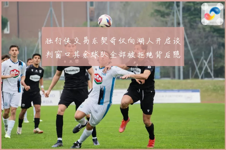 独行侠交易东契奇仅向湖人开启谈判窗口其余球队全部被拒绝背后隐赛场复盘