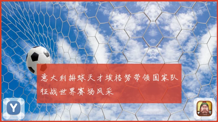 意大利排球天才埃格努带领国家队征战世界赛场风采
