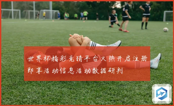 世界杯精彩竞猜平台火热开启注册即享活动信息活动数据研判