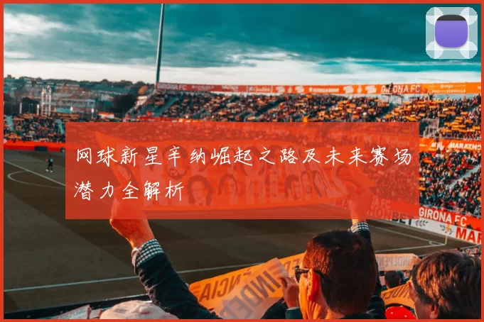 网球新星辛纳崛起之路及未来赛场潜力全解析