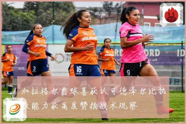 加拉格尔首球喜获认可德泽尔比执教能力获高度赞扬战术观察