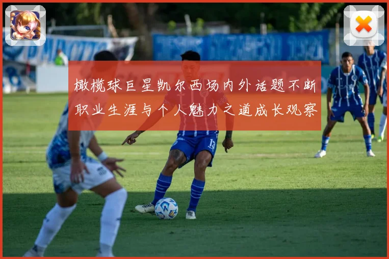 橄榄球巨星凯尔西场内外话题不断职业生涯与个人魅力之道成长观察