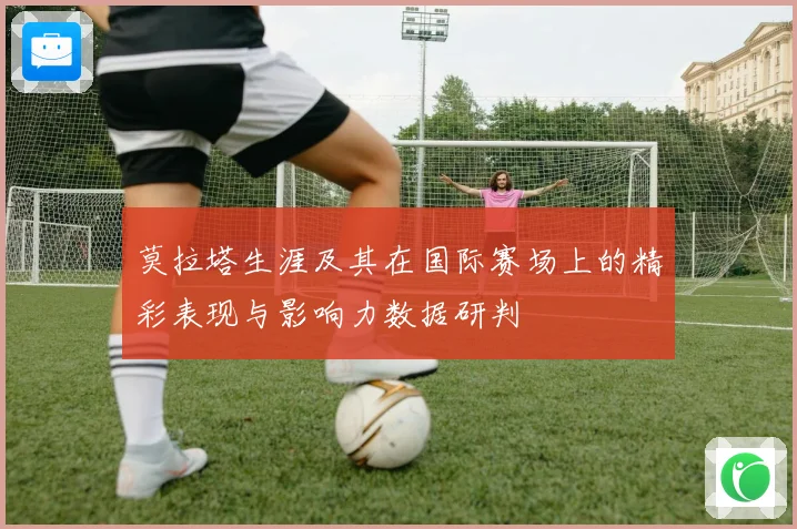 莫拉塔生涯及其在国际赛场上的精彩表现与影响力数据研判