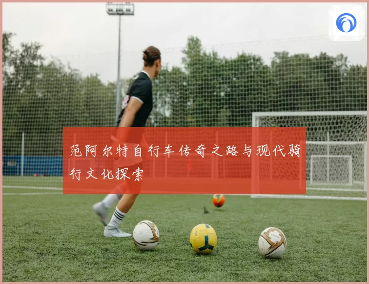 范阿尔特自行车传奇之路与现代骑行文化探索