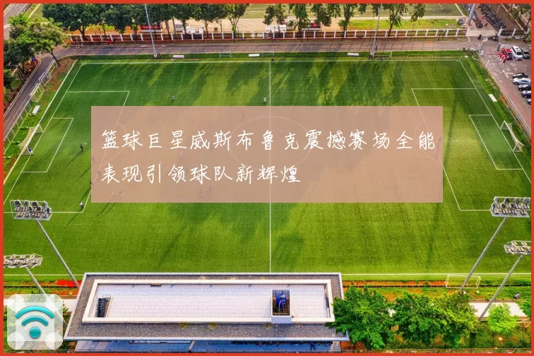 篮球巨星威斯布鲁克震撼赛场全能表现引领球队新辉煌