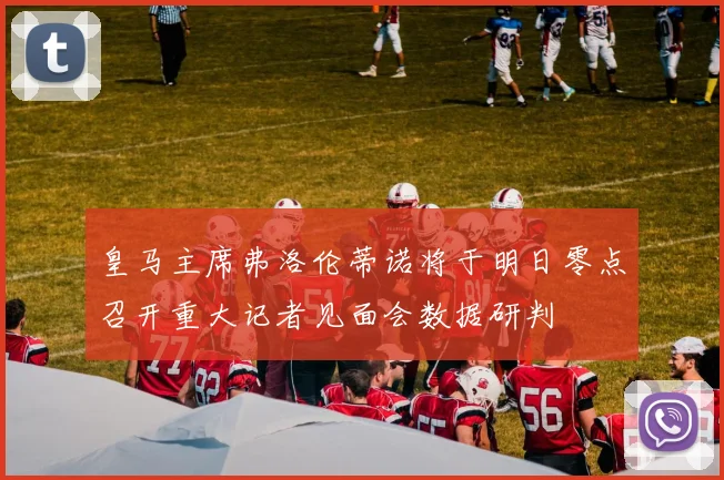 皇马主席弗洛伦蒂诺将于明日零点召开重大记者见面会数据研判