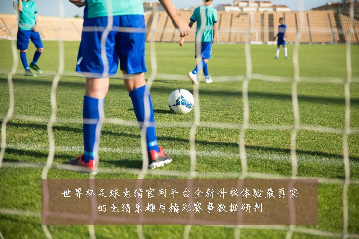 世界杯足球竞猜官网平台全新升级体验最真实的竞猜乐趣与精彩赛事数据研判