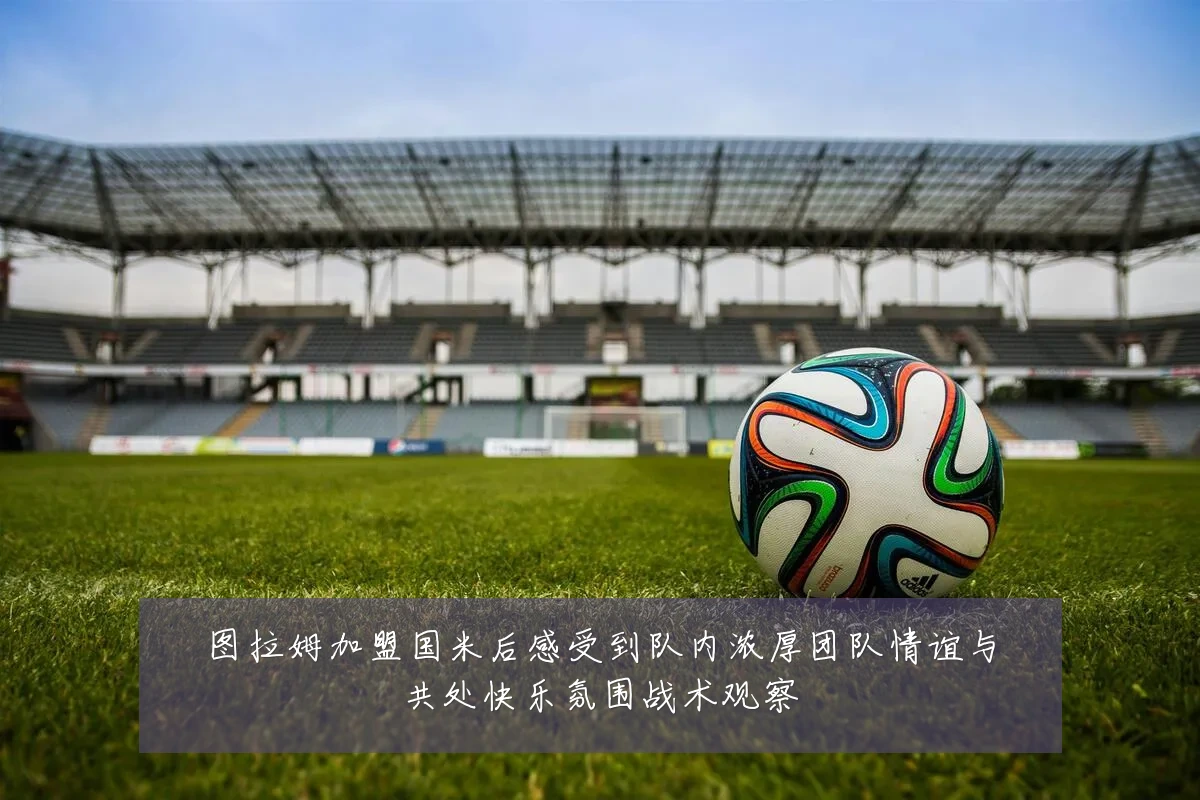 图拉姆加盟国米后感受到队内浓厚团队情谊与共处快乐氛围战术观察