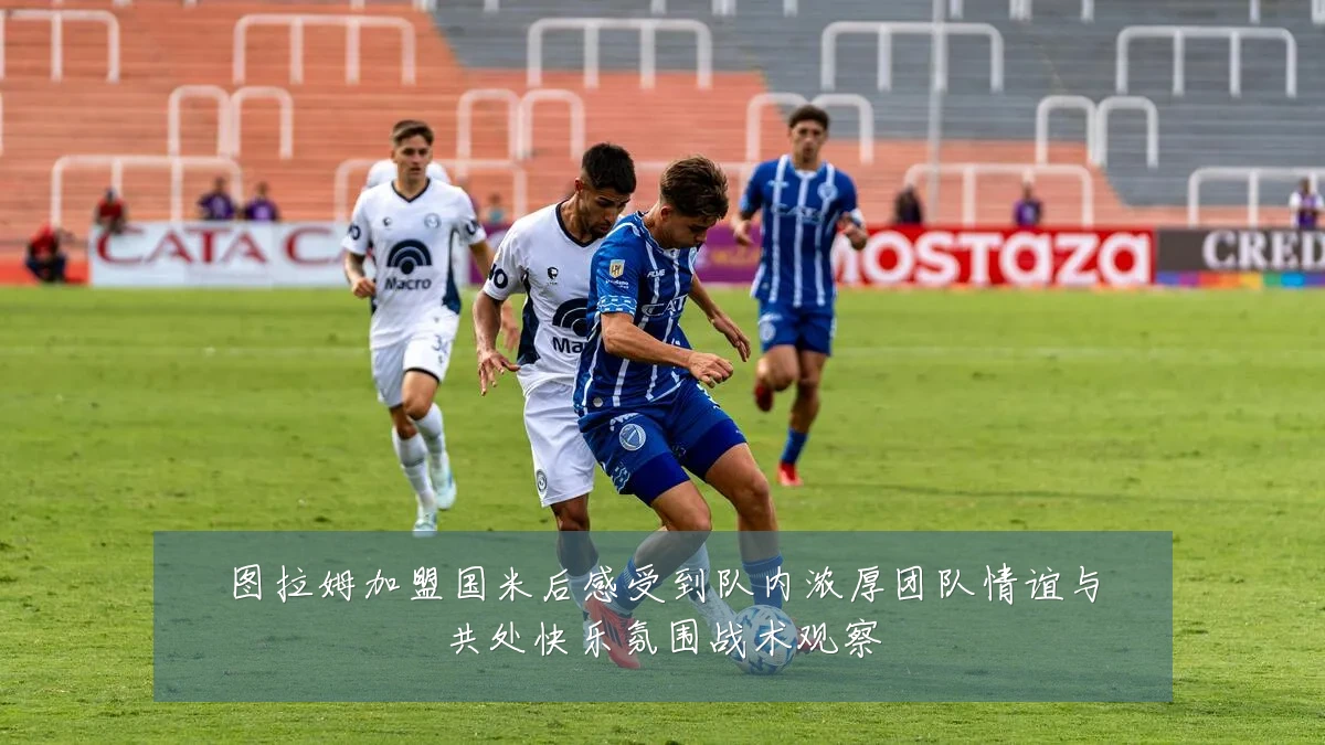图拉姆加盟国米后感受到队内浓厚团队情谊与共处快乐氛围战术观察
