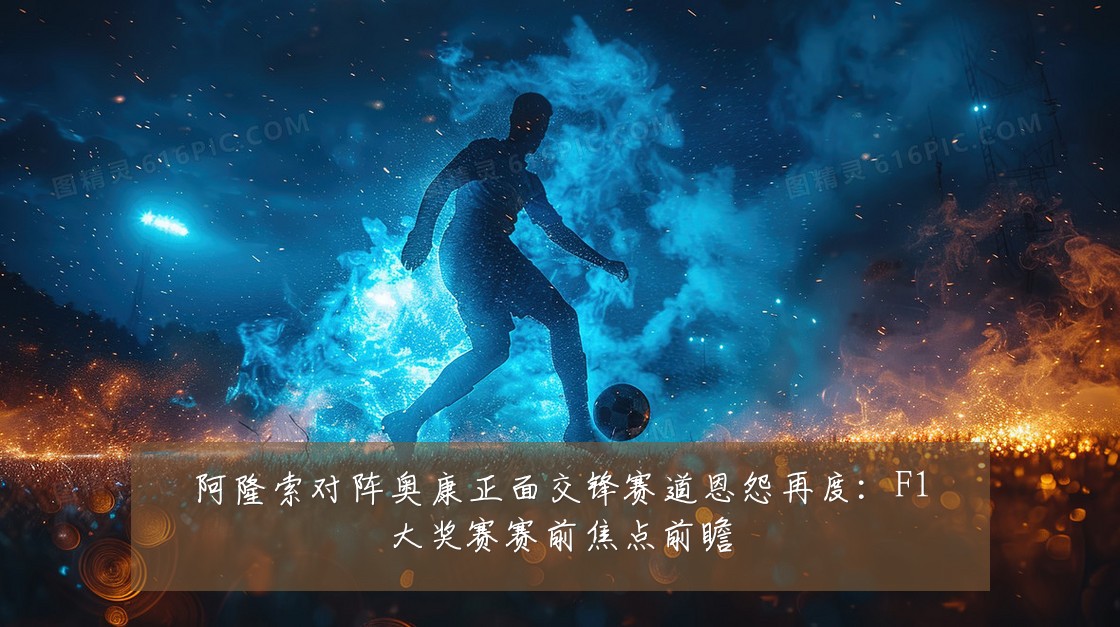 阿隆索对阵奥康正面交锋赛道恩怨再度：F1大奖赛赛前焦点前瞻