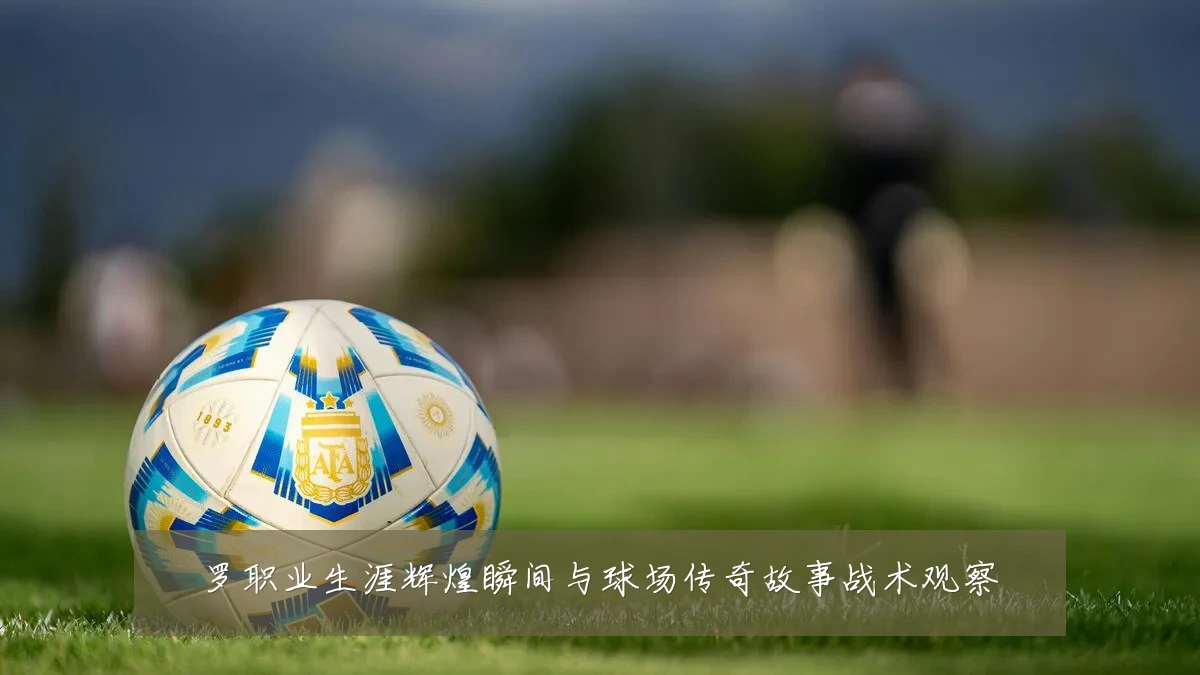 罗职业生涯辉煌瞬间与球场传奇故事战术观察