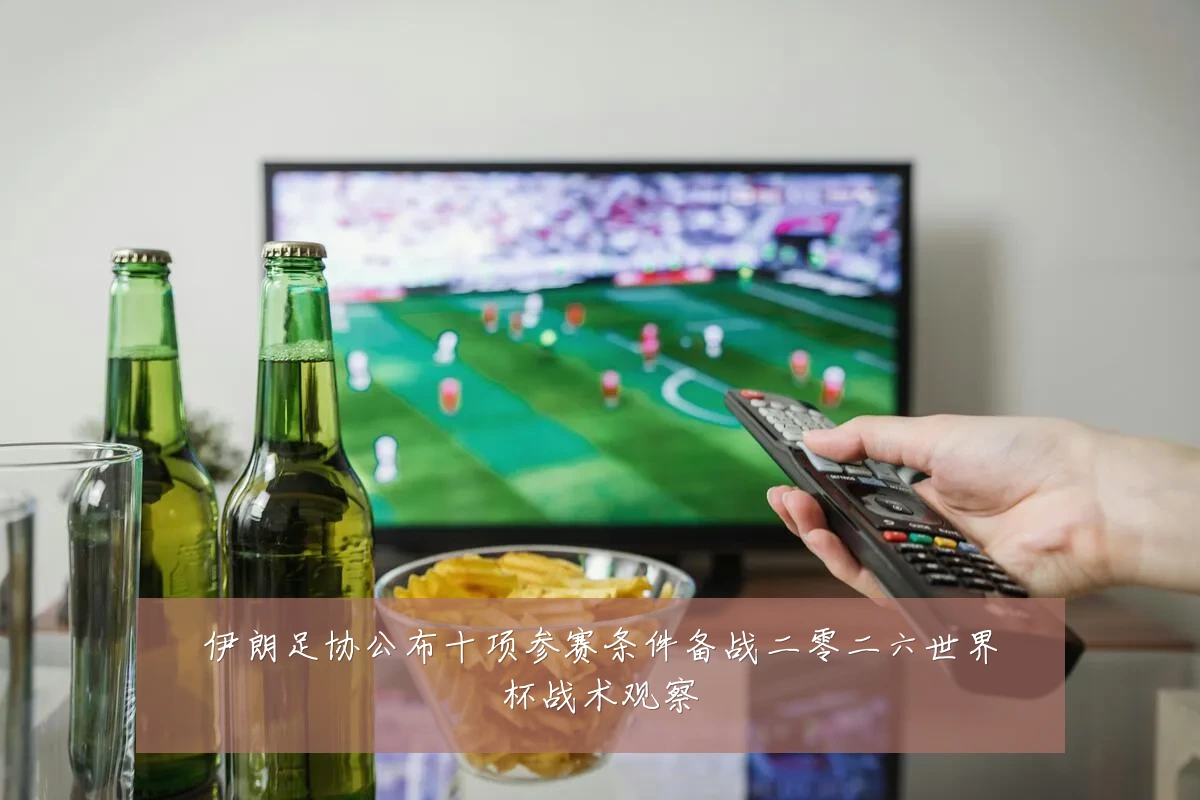 伊朗足协公布十项参赛条件备战二零二六世界杯战术观察