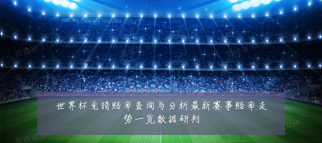 世界杯竞猜赔率查询与分析最新赛事赔率走势一览数据研判
