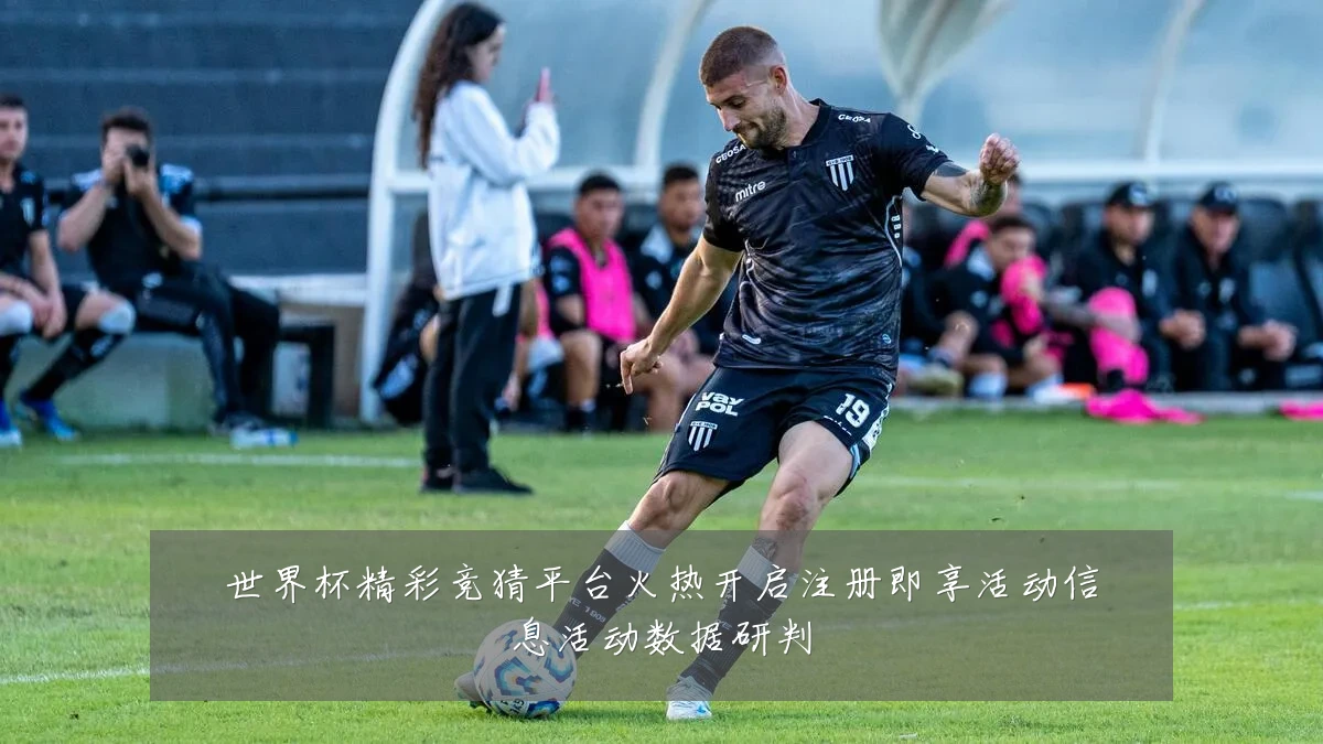 世界杯精彩竞猜平台火热开启注册即享活动信息活动数据研判