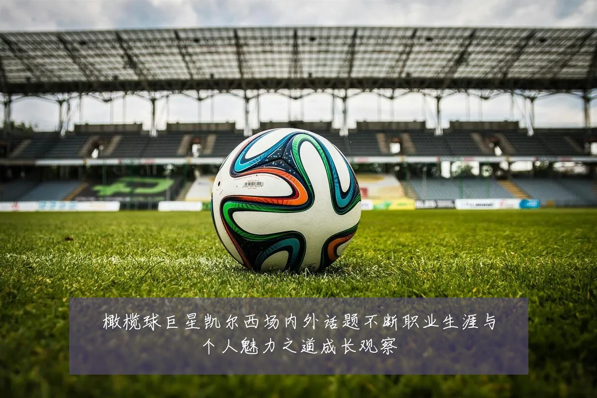 橄榄球巨星凯尔西场内外话题不断职业生涯与个人魅力之道成长观察