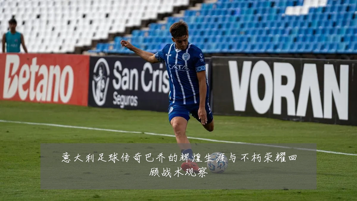 意大利足球传奇巴乔的辉煌生涯与不朽荣耀回顾战术观察