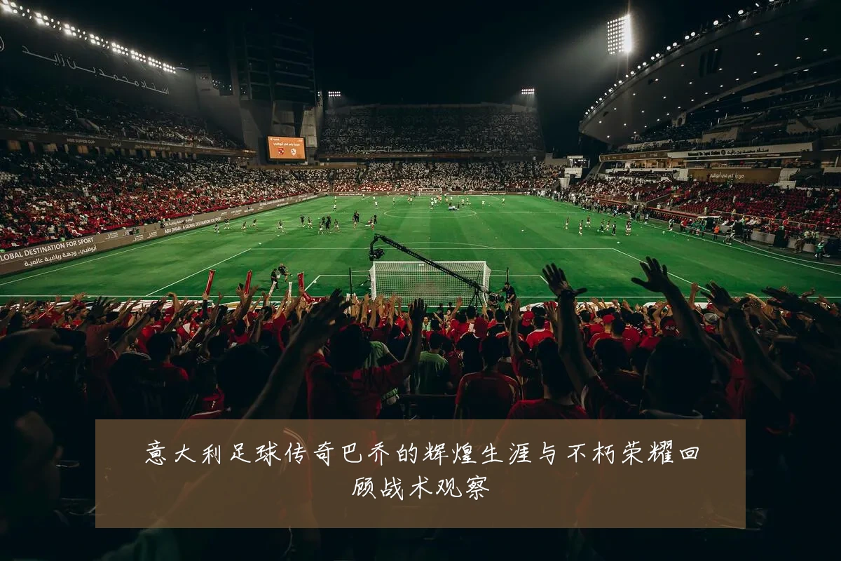 意大利足球传奇巴乔的辉煌生涯与不朽荣耀回顾战术观察