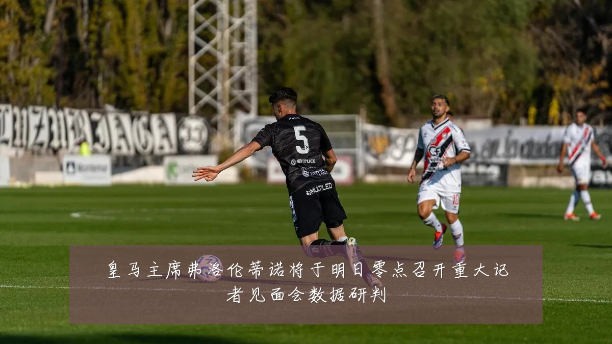 皇马主席弗洛伦蒂诺将于明日零点召开重大记者见面会数据研判